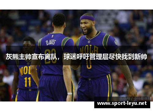 灰熊主帅宣布离队，球迷呼吁管理层尽快找到新帅