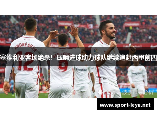 塞维利亚客场绝杀！压哨进球助力球队继续追赶西甲前四